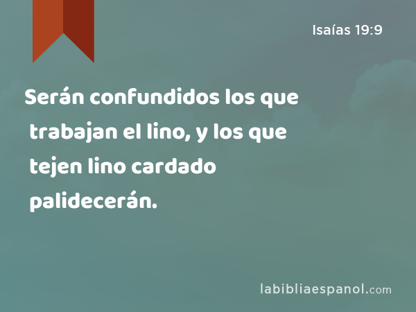 Serán confundidos los que trabajan el lino, y los que tejen lino cardado palidecerán. - Isaías 19:9