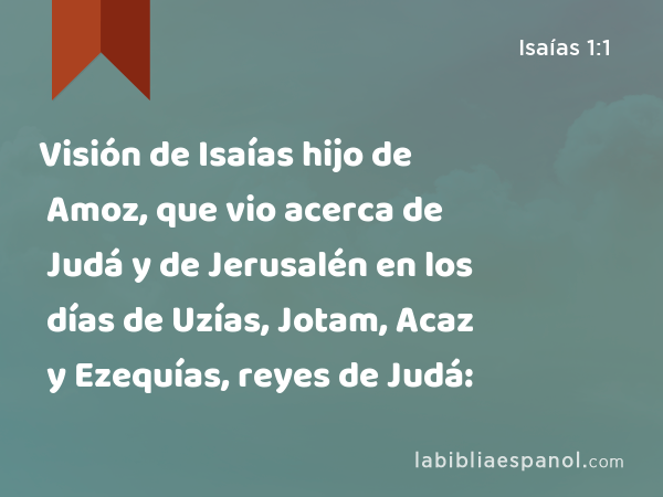 Visión de Isaías hijo de Amoz, que vio acerca de Judá y de Jerusalén en los días de Uzías, Jotam, Acaz y Ezequías, reyes de Judá: - Isaías 1:1