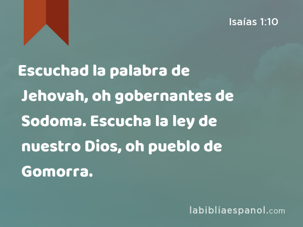 Escuchad la palabra de Jehovah, oh gobernantes de Sodoma. Escucha la ley de nuestro Dios, oh pueblo de Gomorra. - Isaías 1:10