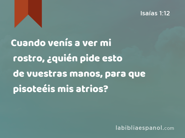 Cuando venís a ver mi rostro, ¿quién pide esto de vuestras manos, para que pisoteéis mis atrios? - Isaías 1:12