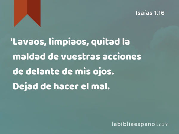 'Lavaos, limpiaos, quitad la maldad de vuestras acciones de delante de mis ojos. Dejad de hacer el mal. - Isaías 1:16