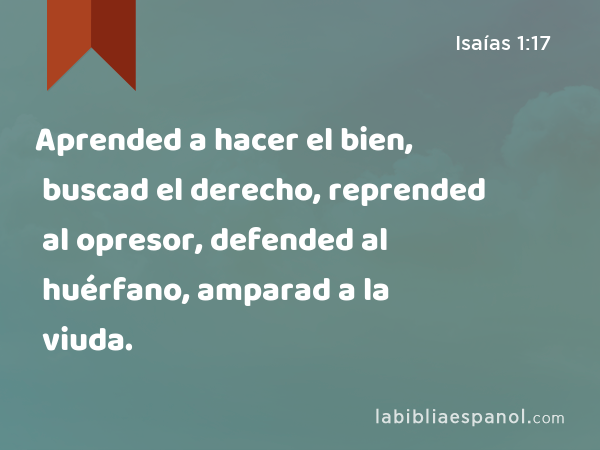 Aprended a hacer el bien, buscad el derecho, reprended al opresor, defended al huérfano, amparad a la viuda. - Isaías 1:17