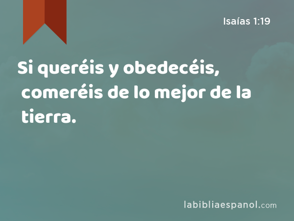 Si queréis y obedecéis, comeréis de lo mejor de la tierra. - Isaías 1:19