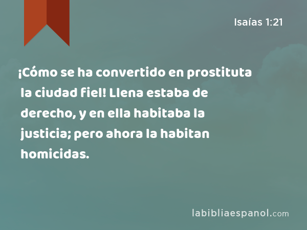 ¡Cómo se ha convertido en prostituta la ciudad fiel! Llena estaba de derecho, y en ella habitaba la justicia; pero ahora la habitan homicidas. - Isaías 1:21