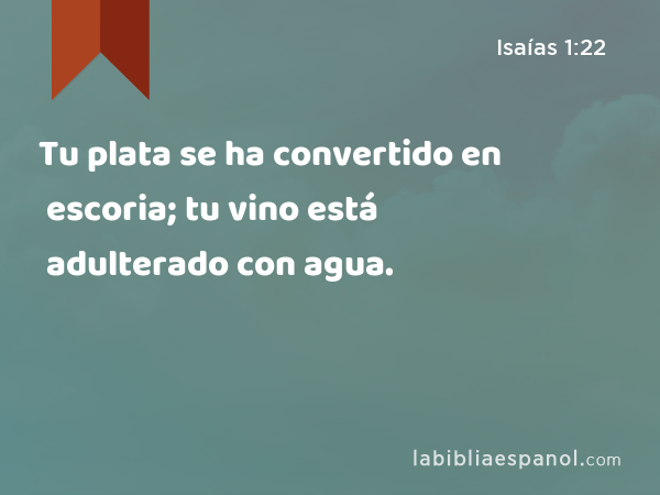 Tu plata se ha convertido en escoria; tu vino está adulterado con agua. - Isaías 1:22