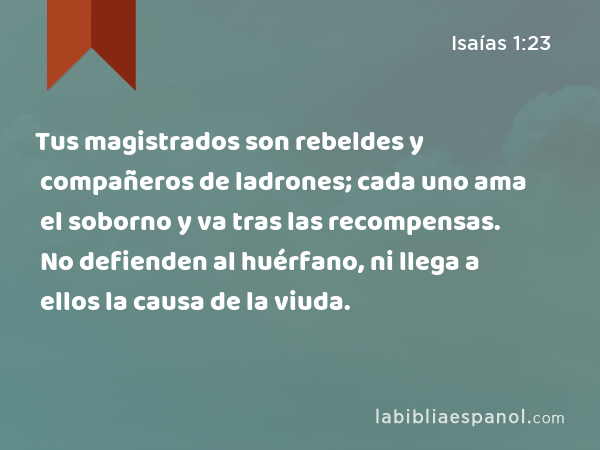 Tus magistrados son rebeldes y compañeros de ladrones; cada uno ama el soborno y va tras las recompensas. No defienden al huérfano, ni llega a ellos la causa de la viuda. - Isaías 1:23