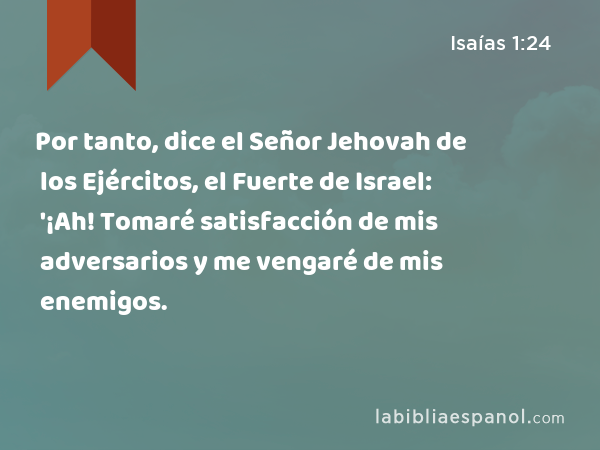 Por tanto, dice el Señor Jehovah de los Ejércitos, el Fuerte de Israel: '¡Ah! Tomaré satisfacción de mis adversarios y me vengaré de mis enemigos. - Isaías 1:24