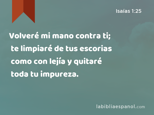 Volveré mi mano contra ti; te limpiaré de tus escorias como con lejía y quitaré toda tu impureza. - Isaías 1:25