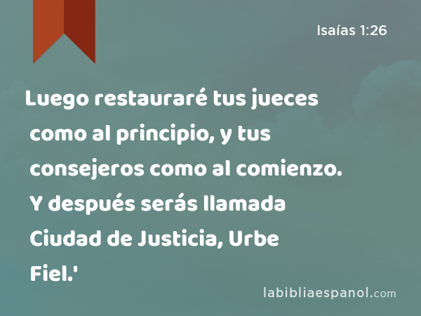 Luego restauraré tus jueces como al principio, y tus consejeros como al comienzo. Y después serás llamada Ciudad de Justicia, Urbe Fiel.' - Isaías 1:26