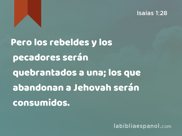 Pero los rebeldes y los pecadores serán quebrantados a una; los que abandonan a Jehovah serán consumidos. - Isaías 1:28