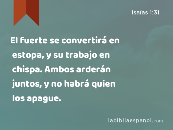 El fuerte se convertirá en estopa, y su trabajo en chispa. Ambos arderán juntos, y no habrá quien los apague. - Isaías 1:31