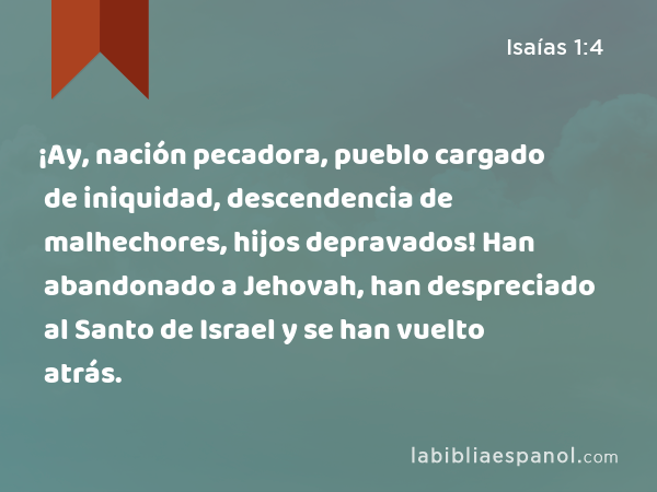 ¡Ay, nación pecadora, pueblo cargado de iniquidad, descendencia de malhechores, hijos depravados! Han abandonado a Jehovah, han despreciado al Santo de Israel y se han vuelto atrás. - Isaías 1:4