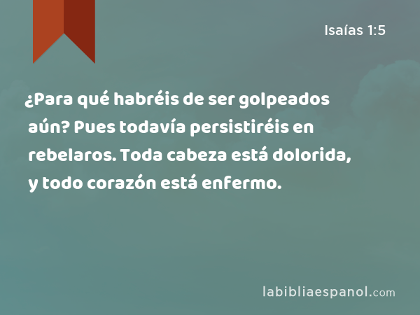 ¿Para qué habréis de ser golpeados aún? Pues todavía persistiréis en rebelaros. Toda cabeza está dolorida, y todo corazón está enfermo. - Isaías 1:5