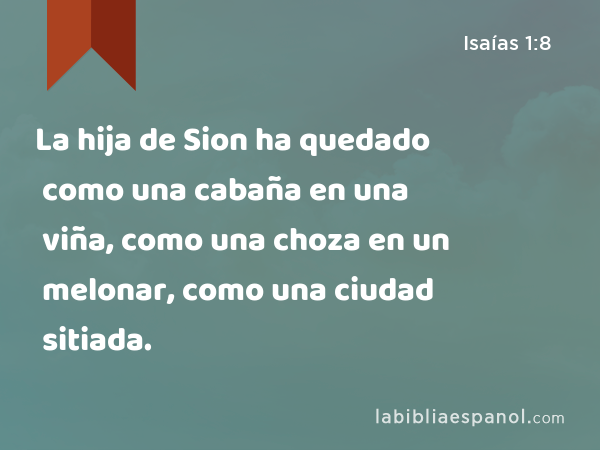 La hija de Sion ha quedado como una cabaña en una viña, como una choza en un melonar, como una ciudad sitiada. - Isaías 1:8