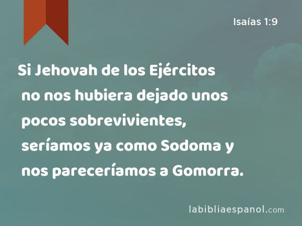 Si Jehovah de los Ejércitos no nos hubiera dejado unos pocos sobrevivientes, seríamos ya como Sodoma y nos pareceríamos a Gomorra. - Isaías 1:9