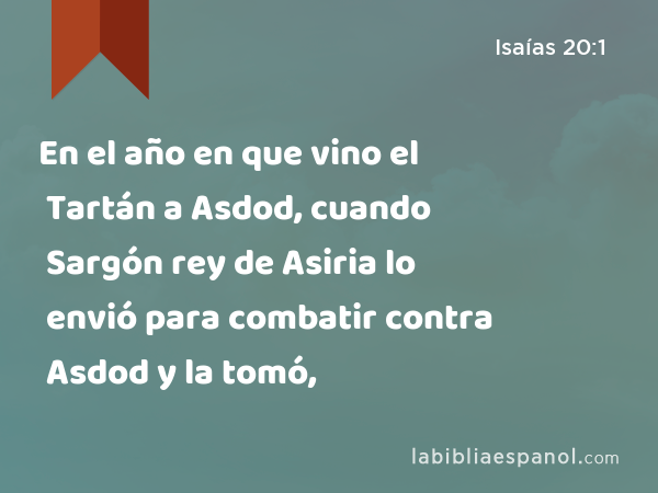 En el año en que vino el Tartán a Asdod, cuando Sargón rey de Asiria lo envió para combatir contra Asdod y la tomó, - Isaías 20:1