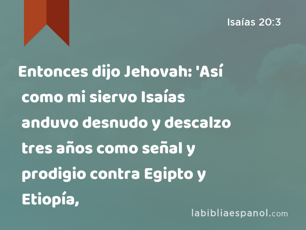 Entonces dijo Jehovah: 'Así como mi siervo Isaías anduvo desnudo y descalzo tres años como señal y prodigio contra Egipto y Etiopía, - Isaías 20:3