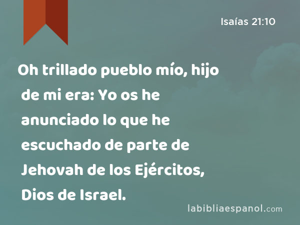 Oh trillado pueblo mío, hijo de mi era: Yo os he anunciado lo que he escuchado de parte de Jehovah de los Ejércitos, Dios de Israel. - Isaías 21:10