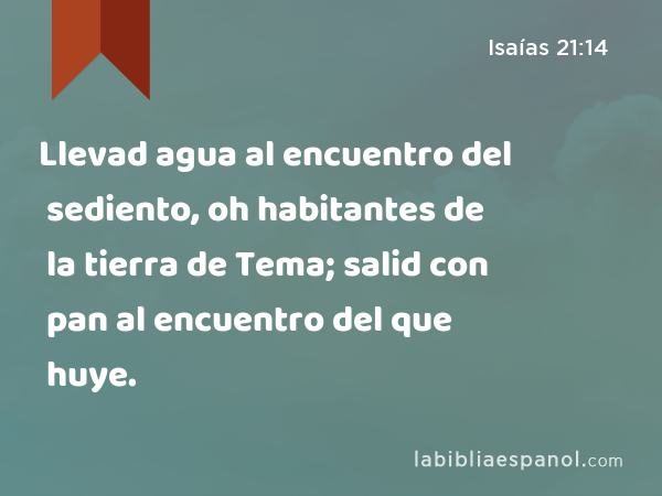 Llevad agua al encuentro del sediento, oh habitantes de la tierra de Tema; salid con pan al encuentro del que huye. - Isaías 21:14