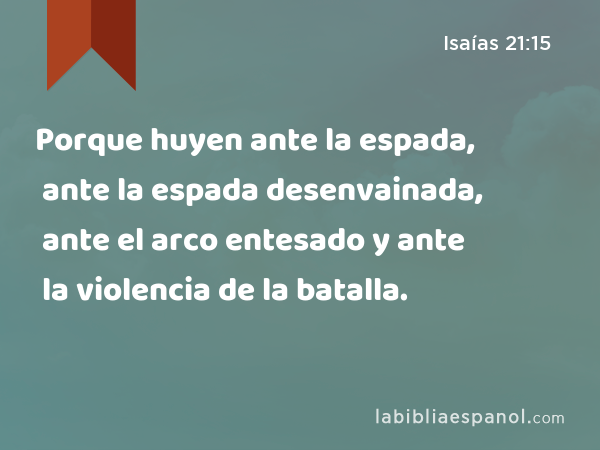 Porque huyen ante la espada, ante la espada desenvainada, ante el arco entesado y ante la violencia de la batalla. - Isaías 21:15