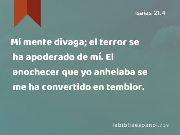 Mi mente divaga; el terror se ha apoderado de mí. El anochecer que yo anhelaba se me ha convertido en temblor. - Isaías 21:4