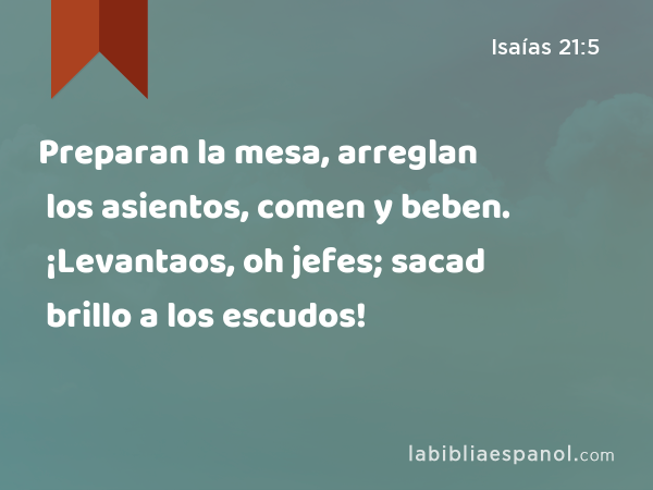 Preparan la mesa, arreglan los asientos, comen y beben. ¡Levantaos, oh jefes; sacad brillo a los escudos! - Isaías 21:5