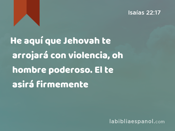 He aquí que Jehovah te arrojará con violencia, oh hombre poderoso. El te asirá firmemente - Isaías 22:17