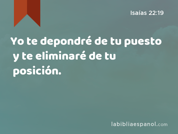 Yo te depondré de tu puesto y te eliminaré de tu posición. - Isaías 22:19