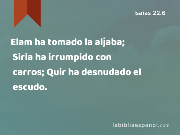 Elam ha tomado la aljaba; Siria ha irrumpido con carros; Quir ha desnudado el escudo. - Isaías 22:6