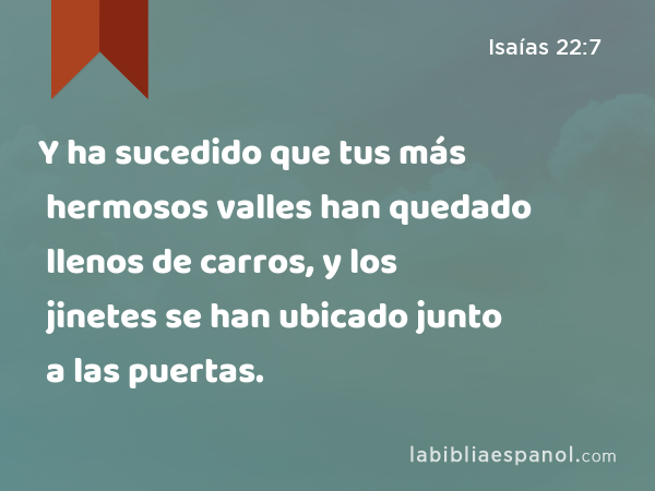 Y ha sucedido que tus más hermosos valles han quedado llenos de carros, y los jinetes se han ubicado junto a las puertas. - Isaías 22:7