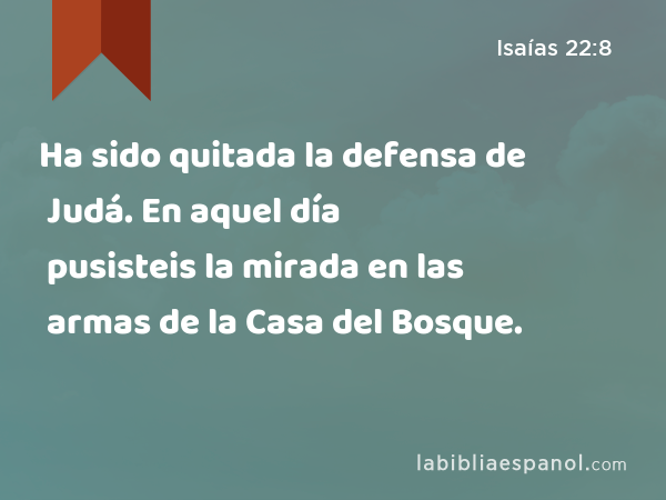 Ha sido quitada la defensa de Judá. En aquel día pusisteis la mirada en las armas de la Casa del Bosque. - Isaías 22:8