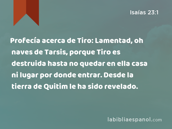 Profecía acerca de Tiro: Lamentad, oh naves de Tarsis, porque Tiro es destruida hasta no quedar en ella casa ni lugar por donde entrar. Desde la tierra de Quitim le ha sido revelado. - Isaías 23:1