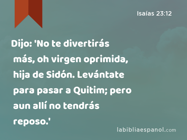 Dijo: 'No te divertirás más, oh virgen oprimida, hija de Sidón. Levántate para pasar a Quitim; pero aun allí no tendrás reposo.' - Isaías 23:12