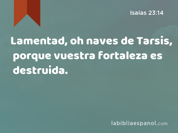 Lamentad, oh naves de Tarsis, porque vuestra fortaleza es destruida. - Isaías 23:14