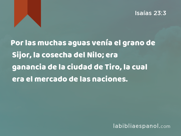 Por las muchas aguas venía el grano de Sijor, la cosecha del Nilo; era ganancia de la ciudad de Tiro, la cual era el mercado de las naciones. - Isaías 23:3