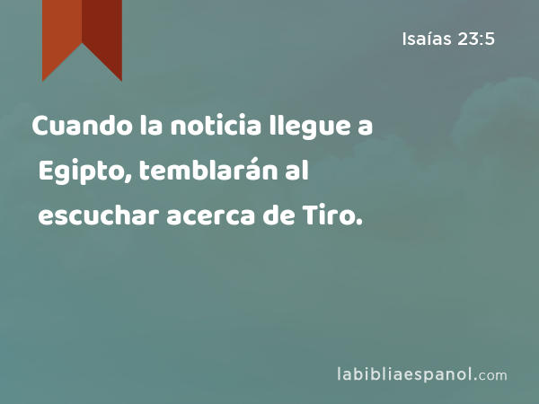 Cuando la noticia llegue a Egipto, temblarán al escuchar acerca de Tiro. - Isaías 23:5