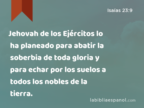 Jehovah de los Ejércitos lo ha planeado para abatir la soberbia de toda gloria y para echar por los suelos a todos los nobles de la tierra. - Isaías 23:9