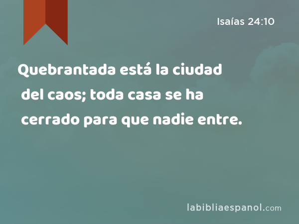 Quebrantada está la ciudad del caos; toda casa se ha cerrado para que nadie entre. - Isaías 24:10