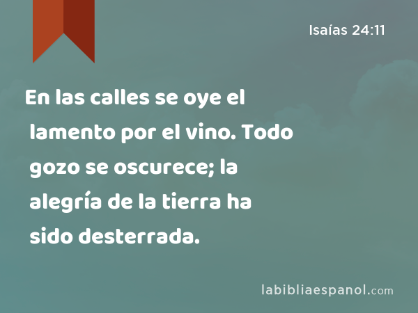 En las calles se oye el lamento por el vino. Todo gozo se oscurece; la alegría de la tierra ha sido desterrada. - Isaías 24:11