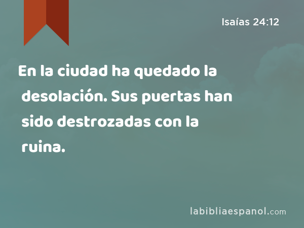 En la ciudad ha quedado la desolación. Sus puertas han sido destrozadas con la ruina. - Isaías 24:12