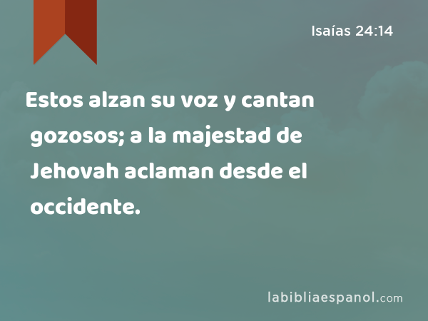 Estos alzan su voz y cantan gozosos; a la majestad de Jehovah aclaman desde el occidente. - Isaías 24:14