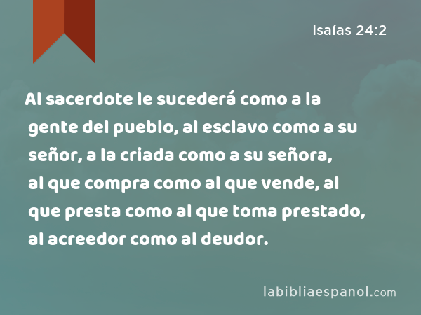 Al sacerdote le sucederá como a la gente del pueblo, al esclavo como a su señor, a la criada como a su señora, al que compra como al que vende, al que presta como al que toma prestado, al acreedor como al deudor. - Isaías 24:2