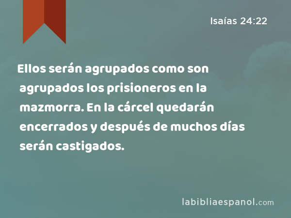 Ellos serán agrupados como son agrupados los prisioneros en la mazmorra. En la cárcel quedarán encerrados y después de muchos días serán castigados. - Isaías 24:22