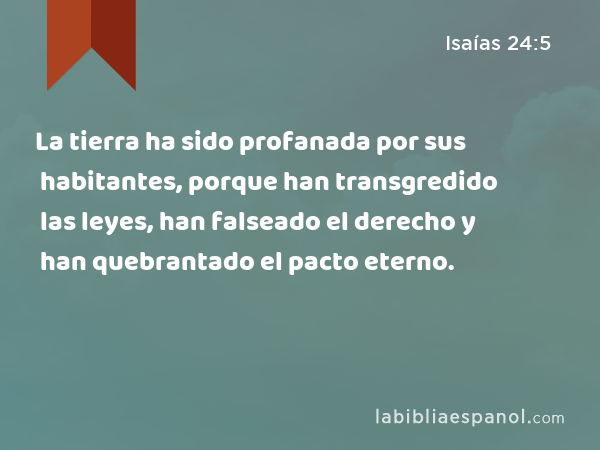 La tierra ha sido profanada por sus habitantes, porque han transgredido las leyes, han falseado el derecho y han quebrantado el pacto eterno. - Isaías 24:5