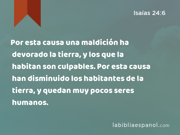 Por esta causa una maldición ha devorado la tierra, y los que la habitan son culpables. Por esta causa han disminuido los habitantes de la tierra, y quedan muy pocos seres humanos. - Isaías 24:6