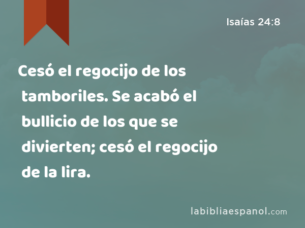 Cesó el regocijo de los tamboriles. Se acabó el bullicio de los que se divierten; cesó el regocijo de la lira. - Isaías 24:8