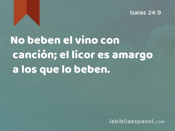 No beben el vino con canción; el licor es amargo a los que lo beben. - Isaías 24:9