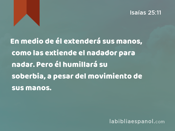 En medio de él extenderá sus manos, como las extiende el nadador para nadar. Pero él humillará su soberbia, a pesar del movimiento de sus manos. - Isaías 25:11