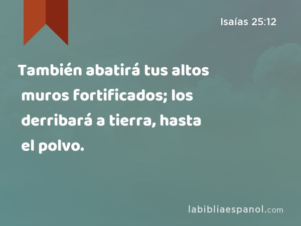 También abatirá tus altos muros fortificados; los derribará a tierra, hasta el polvo. - Isaías 25:12