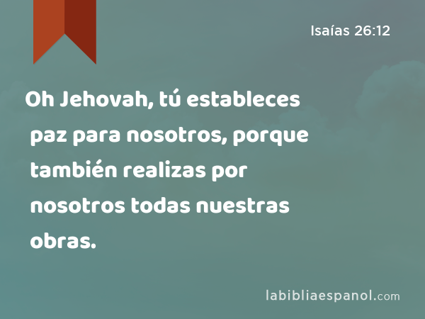 Oh Jehovah, tú estableces paz para nosotros, porque también realizas por nosotros todas nuestras obras. - Isaías 26:12